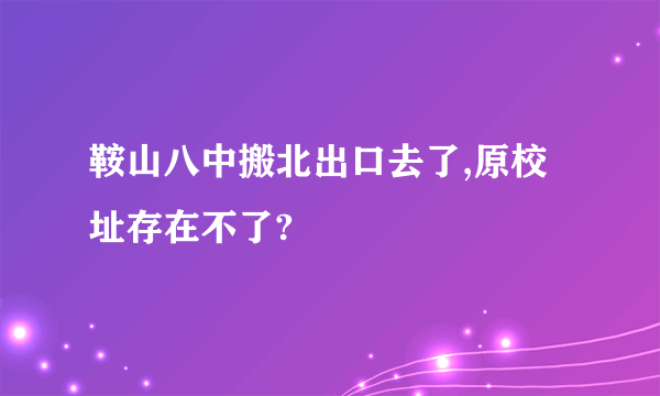 鞍山八中搬北出口去了,原校址存在不了?