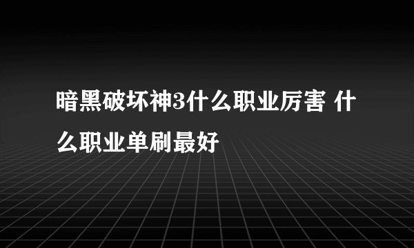 暗黑破坏神3什么职业厉害 什么职业单刷最好