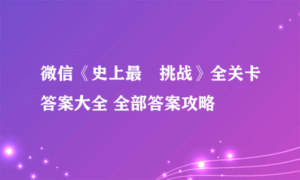 微信《史上最囧挑战》全关卡答案大全 全部答案攻略