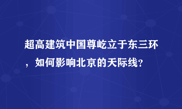 超高建筑中国尊屹立于东三环，如何影响北京的天际线？