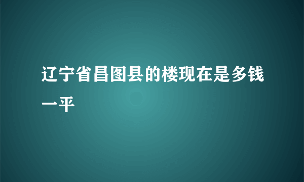 辽宁省昌图县的楼现在是多钱一平