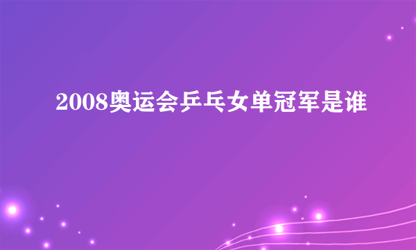 2008奥运会乒乓女单冠军是谁