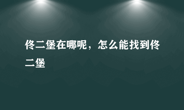 佟二堡在哪呢，怎么能找到佟二堡