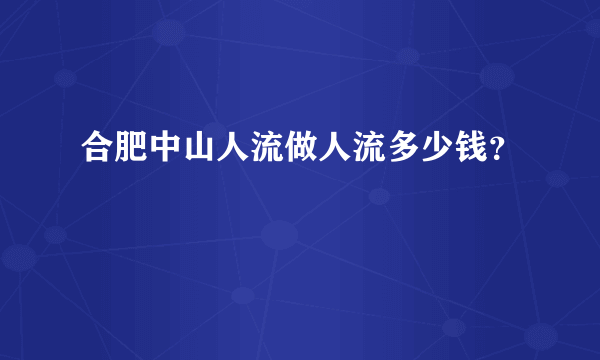 合肥中山人流做人流多少钱？