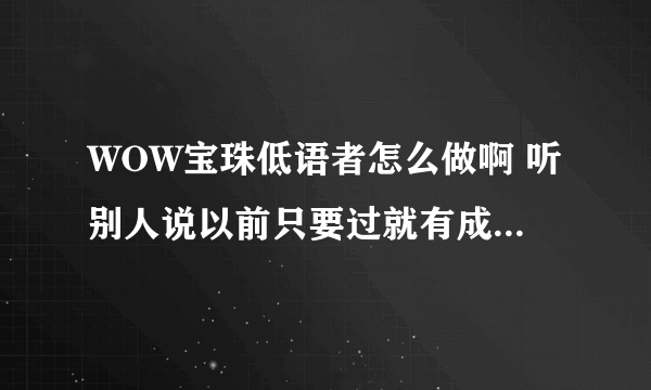 WOW宝珠低语者怎么做啊 听别人说以前只要过就有成就 可现在我们血多了 弹的不疼感觉不到 打了3星期都没好