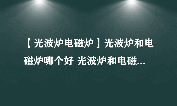 【光波炉电磁炉】光波炉和电磁炉哪个好 光波炉和电磁炉的区别