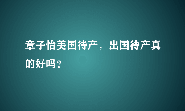 章子怡美国待产，出国待产真的好吗？