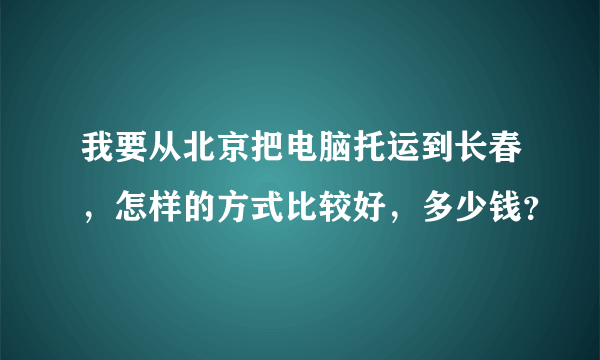 我要从北京把电脑托运到长春，怎样的方式比较好，多少钱？