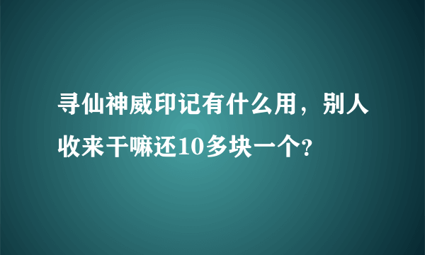 寻仙神威印记有什么用，别人收来干嘛还10多块一个？