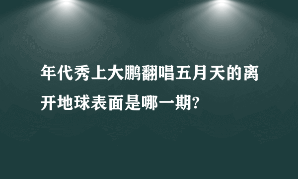 年代秀上大鹏翻唱五月天的离开地球表面是哪一期?