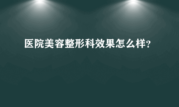 医院美容整形科效果怎么样？