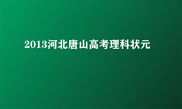 2013河北唐山高考理科状元