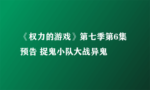 《权力的游戏》第七季第6集预告 捉鬼小队大战异鬼