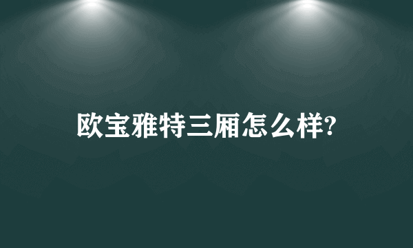 欧宝雅特三厢怎么样?