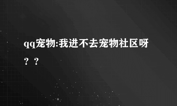 qq宠物:我进不去宠物社区呀？？