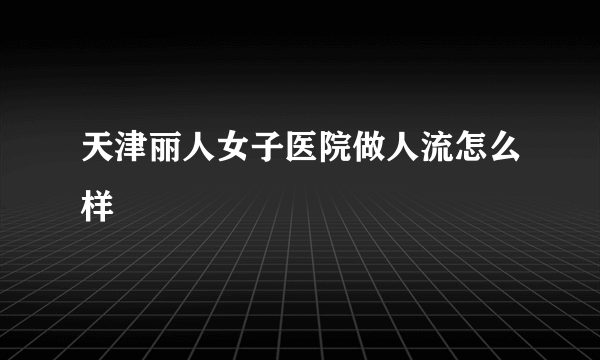 天津丽人女子医院做人流怎么样