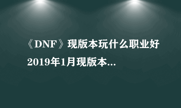 《DNF》现版本玩什么职业好 2019年1月现版本职业选择推荐