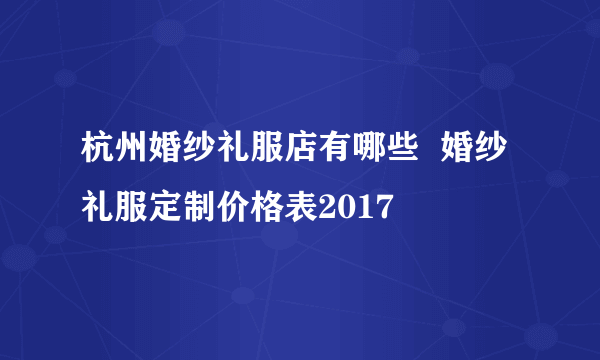 杭州婚纱礼服店有哪些  婚纱礼服定制价格表2017