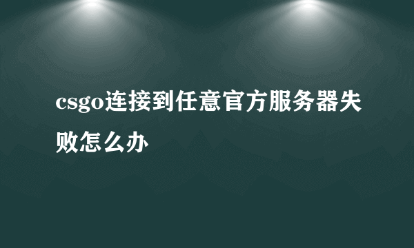 csgo连接到任意官方服务器失败怎么办