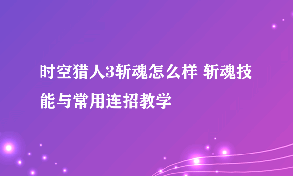 时空猎人3斩魂怎么样 斩魂技能与常用连招教学