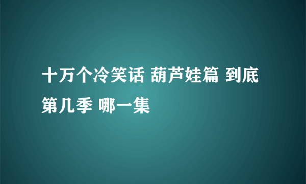 十万个冷笑话 葫芦娃篇 到底第几季 哪一集