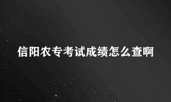 信阳农专考试成绩怎么查啊