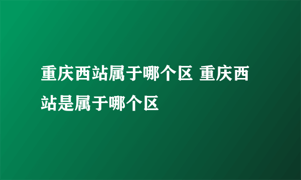 重庆西站属于哪个区 重庆西站是属于哪个区