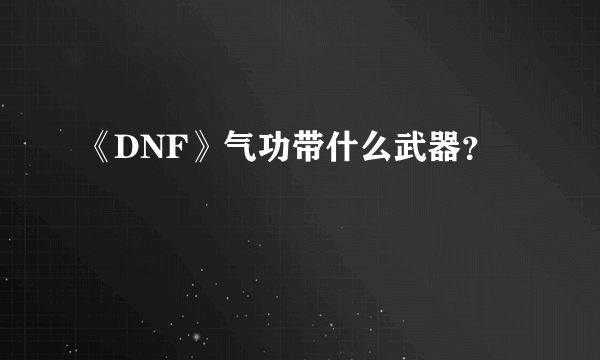 《DNF》气功带什么武器？