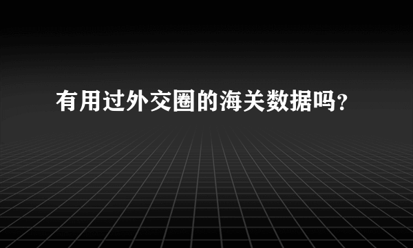 有用过外交圈的海关数据吗？