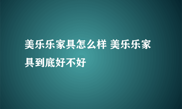 美乐乐家具怎么样 美乐乐家具到底好不好