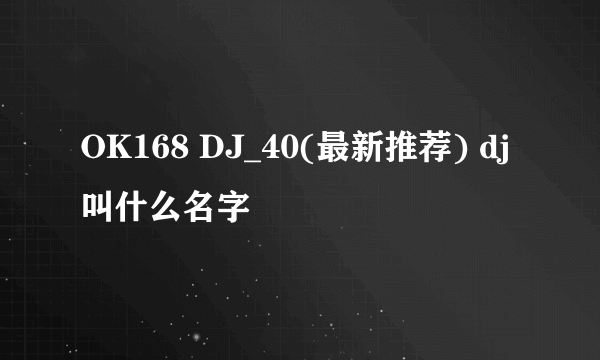 OK168 DJ_40(最新推荐) dj叫什么名字