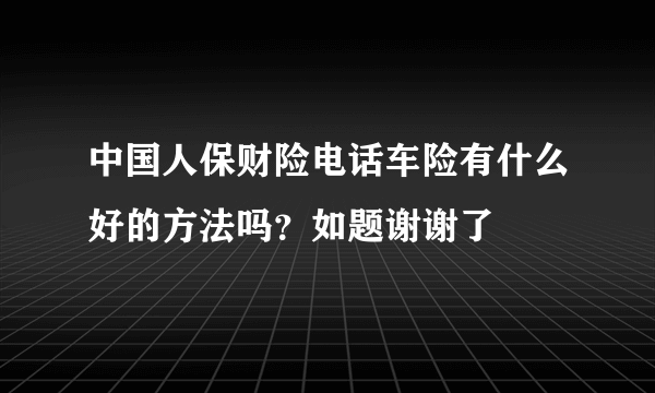 中国人保财险电话车险有什么好的方法吗？如题谢谢了