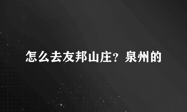 怎么去友邦山庄？泉州的