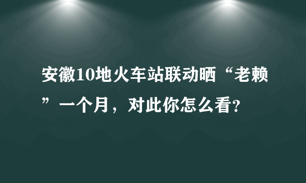 安徽10地火车站联动晒“老赖”一个月，对此你怎么看？