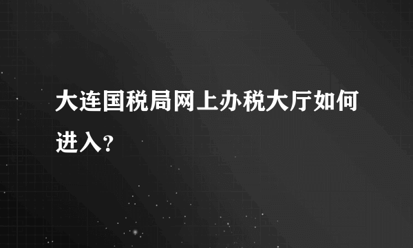 大连国税局网上办税大厅如何进入？