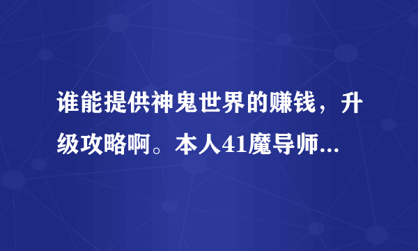 谁能提供神鬼世界的赚钱，升级攻略啊。本人41魔导师。怎么升级，挂机之类的，要相信的哈。好的再加100分