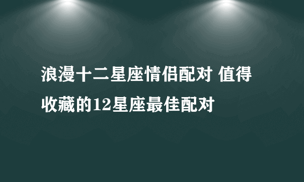 浪漫十二星座情侣配对 值得收藏的12星座最佳配对