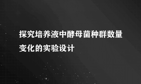 探究培养液中酵母菌种群数量变化的实验设计