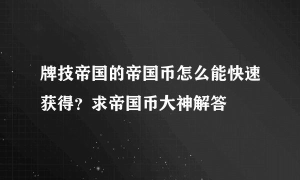 牌技帝国的帝国币怎么能快速获得？求帝国币大神解答