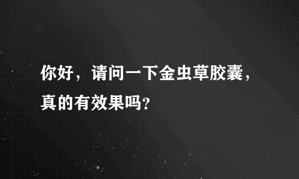 你好，请问一下金虫草胶囊，真的有效果吗？