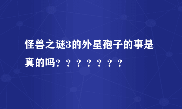 怪兽之谜3的外星孢子的事是真的吗？？？？？？？