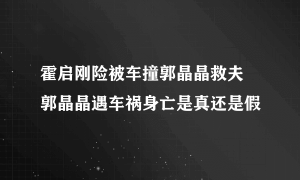 霍启刚险被车撞郭晶晶救夫 郭晶晶遇车祸身亡是真还是假