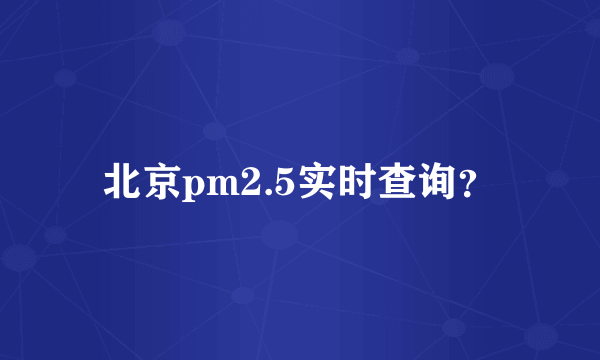 北京pm2.5实时查询？