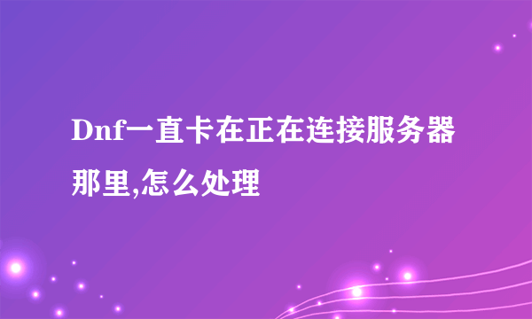 Dnf一直卡在正在连接服务器那里,怎么处理