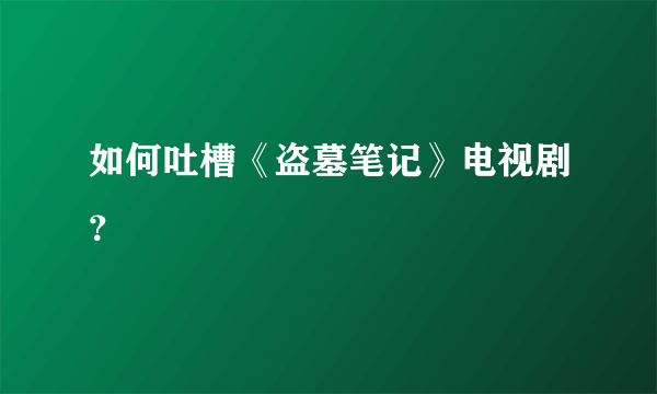 如何吐槽《盗墓笔记》电视剧？