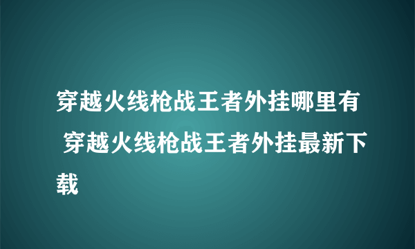 穿越火线枪战王者外挂哪里有 穿越火线枪战王者外挂最新下载