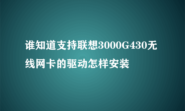 谁知道支持联想3000G430无线网卡的驱动怎样安装