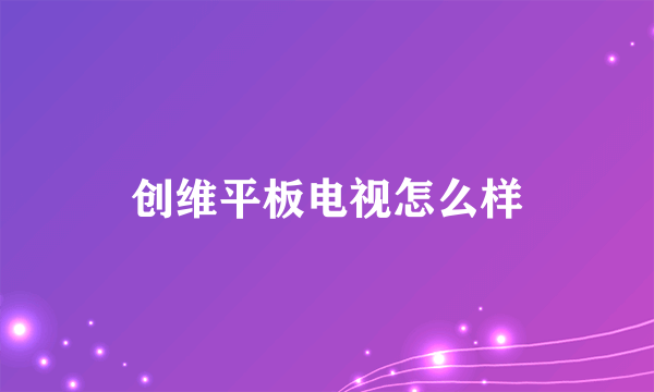 创维平板电视怎么样