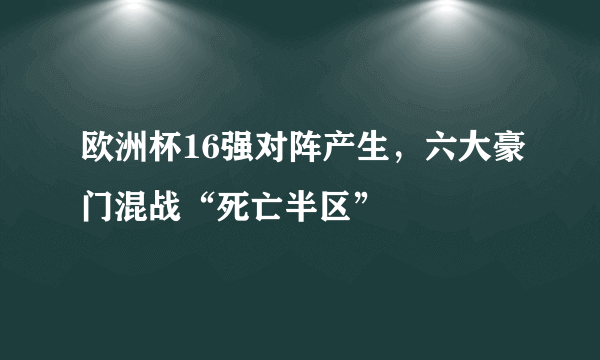 欧洲杯16强对阵产生，六大豪门混战“死亡半区”