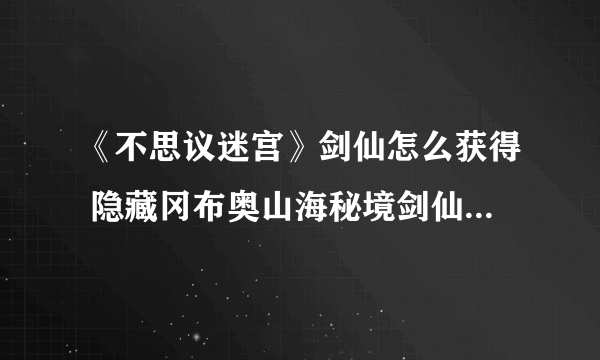 《不思议迷宫》剑仙怎么获得 隐藏冈布奥山海秘境剑仙获得方法介绍